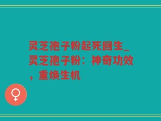 灵芝孢子粉起死回生_灵芝孢子粉：神奇功效，重焕生机