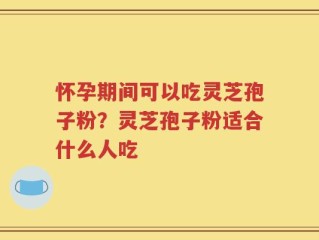怀孕期间可以吃灵芝孢子粉？灵芝孢子粉适合什么人吃