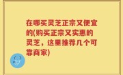 在哪买灵芝正宗又便宜的(购买正宗又实惠的灵芝，这里推荐几个可靠商家)