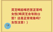 灵芝喝后嘴巴苦正常吗女性(喝灵芝会导致口苦？这是正常现象吗？女性注意！)