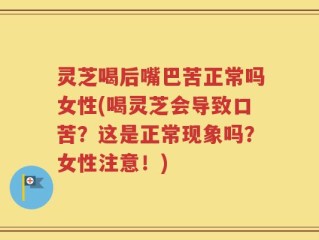 灵芝喝后嘴巴苦正常吗女性(喝灵芝会导致口苦？这是正常现象吗？女性注意！)
