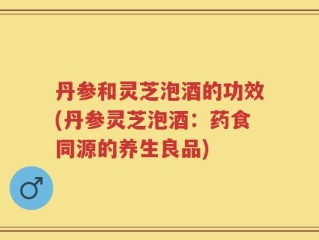 丹参和灵芝泡酒的功效(丹参灵芝泡酒：药食同源的养生良品)