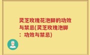 灵芝玫瑰花泡脚的功效与禁忌(灵芝玫瑰泡脚：功效与禁忌)