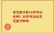 灵芝孢子粉18岁可以吃吗？20岁可以吃灵芝孢子粉吗