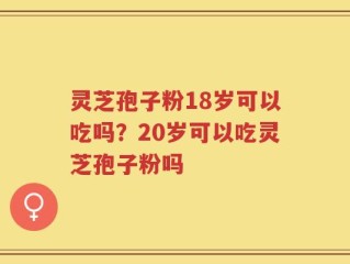 灵芝孢子粉18岁可以吃吗？20岁可以吃灵芝孢子粉吗