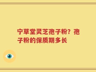 宁草堂灵芝孢子粉？孢子粉的保质期多长