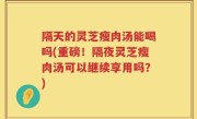 隔天的灵芝瘦肉汤能喝吗(重磅！隔夜灵芝瘦肉汤可以继续享用吗？)