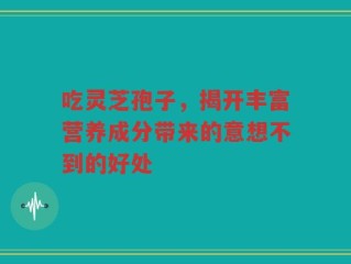 吃灵芝孢子，揭开丰富营养成分带来的意想不到的好处