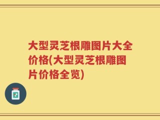 大型灵芝根雕图片大全价格(大型灵芝根雕图片价格全览)