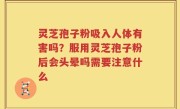 灵芝孢子粉吸入人体有害吗？服用灵芝孢子粉后会头晕吗需要注意什么