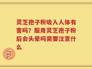 灵芝孢子粉吸入人体有害吗？服用灵芝孢子粉后会头晕吗需要注意什么