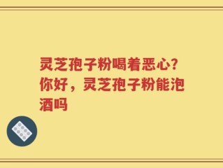 灵芝孢子粉喝着恶心？你好，灵芝孢子粉能泡酒吗