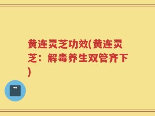 黄连灵芝功效(黄连灵芝：解毒养生双管齐下)