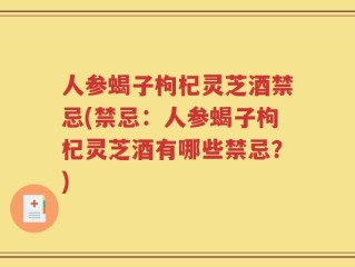 人参蝎子枸杞灵芝酒禁忌(禁忌：人参蝎子枸杞灵芝酒有哪些禁忌？)