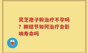 灵芝孢子粉治疗不孕吗？肺结节如何治疗会影响寿命吗