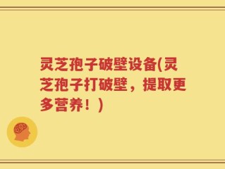 灵芝孢子破壁设备(灵芝孢子打破壁，提取更多营养！)