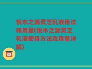 悦木之源灵芝乳液用法和用量(悦木之源灵芝乳液使用方法及用量详解)