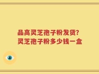 品高灵芝孢子粉发货？灵芝孢子粉多少钱一盒