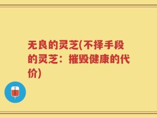 无良的灵芝(不择手段的灵芝：摧毁健康的代价)