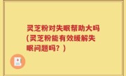 灵芝粉对失眠帮助大吗(灵芝粉能有效缓解失眠问题吗？)