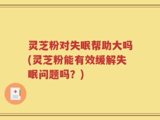 灵芝粉对失眠帮助大吗(灵芝粉能有效缓解失眠问题吗？)