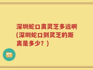深圳蛇口离灵芝多远啊(深圳蛇口到灵芝的距离是多少？)