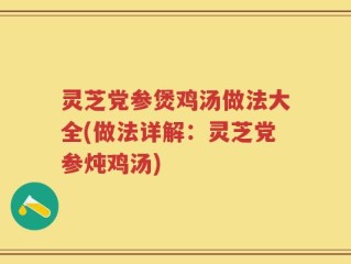 灵芝党参煲鸡汤做法大全(做法详解：灵芝党参炖鸡汤)
