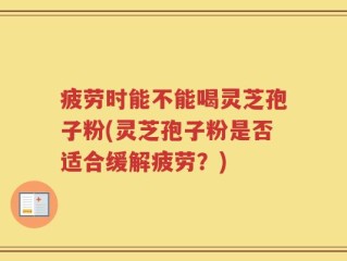 疲劳时能不能喝灵芝孢子粉(灵芝孢子粉是否适合缓解疲劳？)