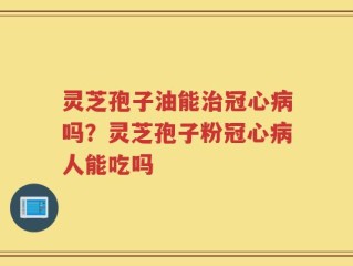 灵芝孢子油能治冠心病吗？灵芝孢子粉冠心病人能吃吗
