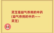 灵芝是益气养阴的中药(益气养阴的中药——灵芝)