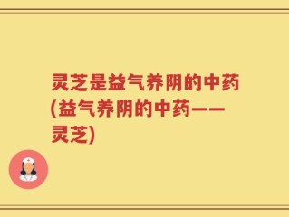 灵芝是益气养阴的中药(益气养阴的中药——灵芝)