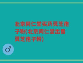 北京同仁堂买药灵芝孢子粉(北京同仁堂出售灵芝孢子粉)