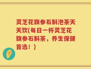 灵芝花旗参石斛泡茶天天饮(每日一杯灵芝花旗参石斛茶，养生保健首选！)