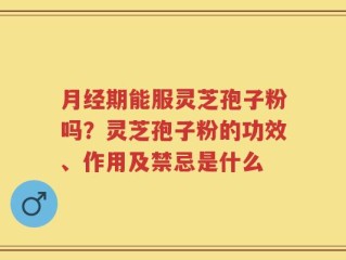 月经期能服灵芝孢子粉吗？灵芝孢子粉的功效、作用及禁忌是什么