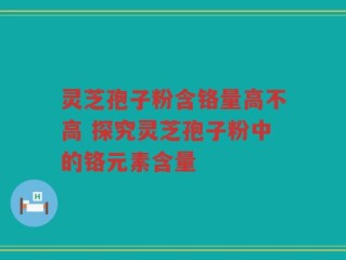 灵芝孢子粉含铬量高不高 探究灵芝孢子粉中的铬元素含量