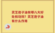 灵芝孢子油有哪八大好处和功效？灵芝孢子油有什么作用