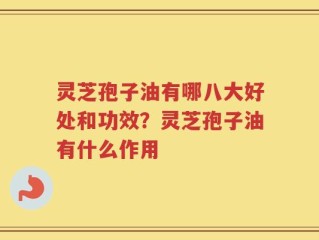 灵芝孢子油有哪八大好处和功效？灵芝孢子油有什么作用