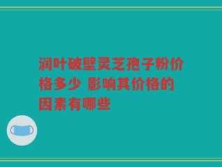 润叶破壁灵芝孢子粉价格多少 影响其价格的因素有哪些