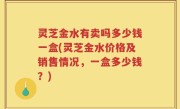 灵芝金水有卖吗多少钱一盒(灵芝金水价格及销售情况，一盒多少钱？)