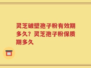 灵芝破壁孢子粉有效期多久？灵芝孢子粉保质期多久