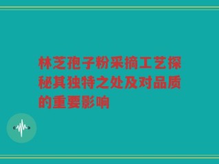 林芝孢子粉采摘工艺探秘其独特之处及对品质的重要影响