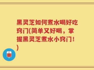黑灵芝如何煮水喝好吃窍门(简单又好喝，掌握黑灵芝煮水小窍门！)