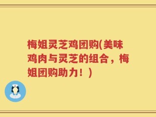 梅姐灵芝鸡团购(美味鸡肉与灵芝的组合，梅姐团购助力！)