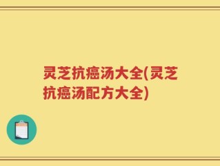 灵芝抗癌汤大全(灵芝抗癌汤配方大全)