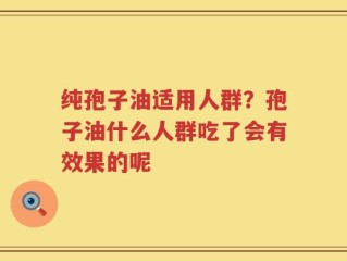 纯孢子油适用人群？孢子油什么人群吃了会有效果的呢