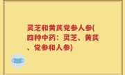 灵芝和黄芪党参人参(四种中药：灵芝、黄芪、党参和人参)