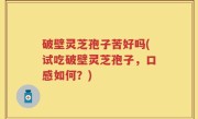 破壁灵芝孢子苦好吗(试吃破壁灵芝孢子，口感如何？)