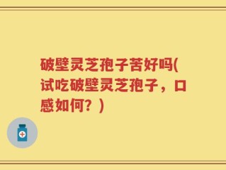 破壁灵芝孢子苦好吗(试吃破壁灵芝孢子，口感如何？)
