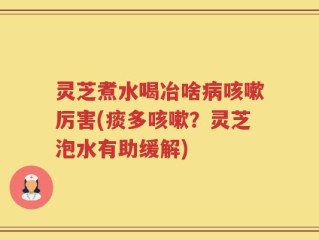 灵芝煮水喝冶啥病咳嗽厉害(痰多咳嗽？灵芝泡水有助缓解)