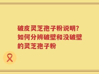 破皮灵芝孢子粉说明？如何分辨破壁和没破壁的灵芝孢子粉